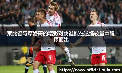 莱比锡与摩洛哥的精彩对决谁能在这场较量中脱颖而出